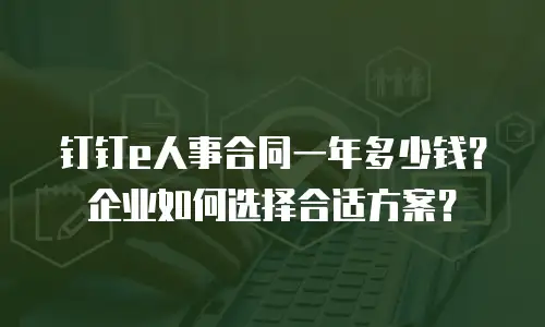 钉钉e人事合同一年多少钱？企业如何选择合适方案？