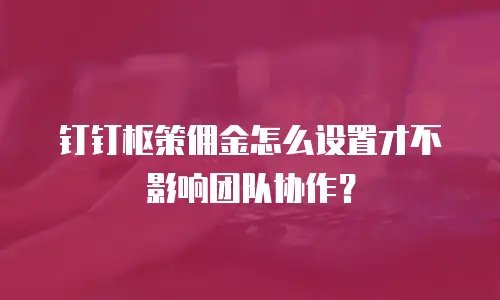 钉钉枢策佣金怎么设置才不影响团队协作？