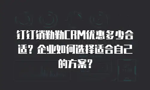 钉钉销勤勤CRM优惠多少合适？企业如何选择适合自己的方案？