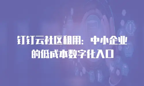 钉钉云社区租用：中小企业的低成本数字化入口