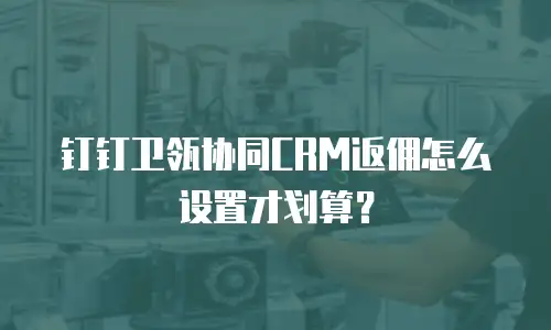 钉钉卫瓴协同CRM返佣怎么设置才划算？