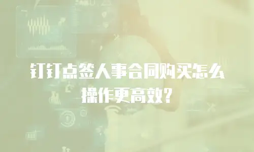 钉钉点签人事合同购买怎么操作更高效？