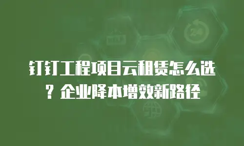 钉钉工程项目云租赁怎么选？企业降本增效新路径