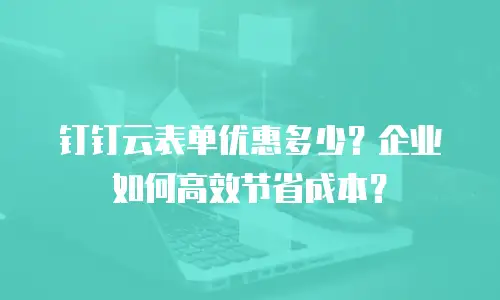 钉钉云表单优惠多少？企业如何高效节省成本？