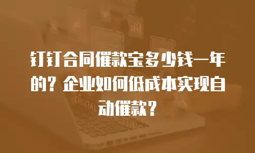 钉钉合同催款宝多少钱一年的？企业如何低成本实现自动催款？