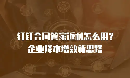 钉钉合同管家返利怎么用？企业降本增效新思路