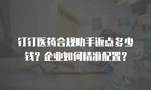 钉钉医药合规助手返点多少钱？企业如何精准配置？