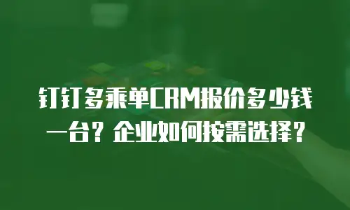 钉钉多乘单CRM报价多少钱一台？企业如何按需选择？