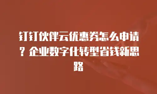 钉钉伙伴云优惠券怎么申请？企业数字化转型省钱新思路