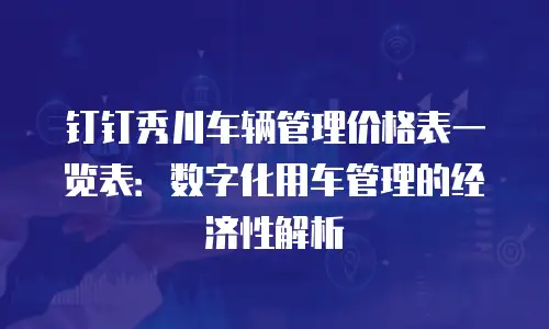 钉钉秀川车辆管理价格表一览表：数字化用车管理的经济性解析