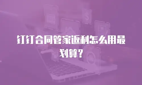 钉钉合同管家返利怎么用最划算？