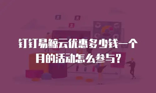 钉钉易鲸云优惠多少钱一个月的活动怎么参与？