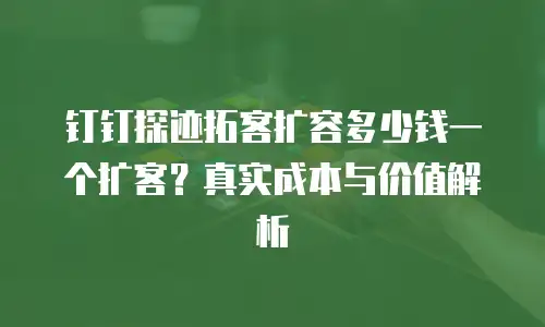 钉钉探迹拓客扩容多少钱一个扩客？真实成本与价值解析