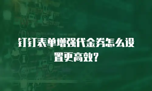 钉钉表单增强代金券怎么设置更高效？