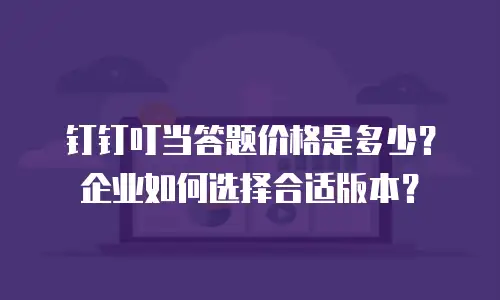 钉钉叮当答题价格是多少？企业如何选择合适版本？