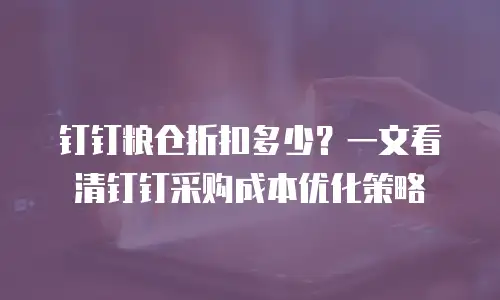 钉钉粮仓折扣多少？一文看清钉钉采购成本优化策略