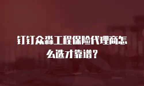 钉钉众淼工程保险代理商怎么选才靠谱？