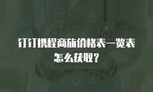 钉钉携程商旅价格表一览表怎么获取？