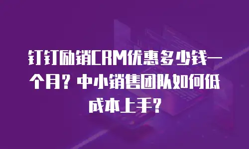 钉钉励销CRM优惠多少钱一个月？中小销售团队如何低成本上手？
