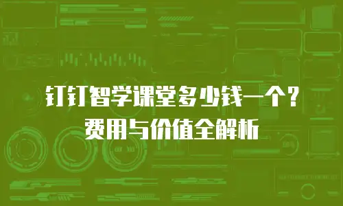 钉钉智学课堂多少钱一个？费用与价值全解析