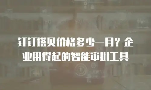 钉钉搭贝价格多少一月？企业用得起的智能审批工具