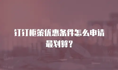 钉钉枢策优惠条件怎么申请最划算？