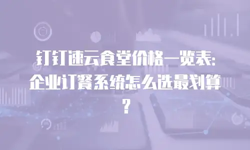 钉钉速云食堂价格一览表：企业订餐系统怎么选最划算？