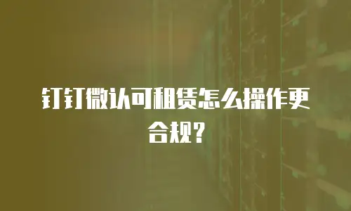 钉钉微认可租赁怎么操作更合规？
