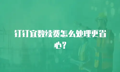 钉钉宜数续费怎么处理更省心？
