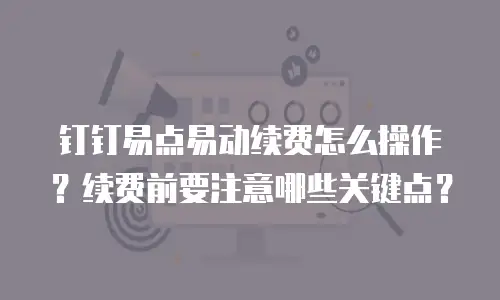 钉钉易点易动续费怎么操作？续费前要注意哪些关键点？