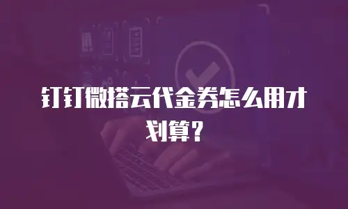 钉钉微搭云代金券怎么用才划算？