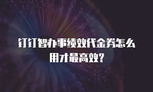 钉钉智办事绩效代金券怎么用才最高效？