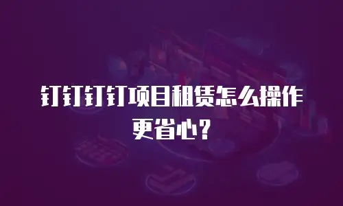钉钉钉钉项目租赁怎么操作更省心？