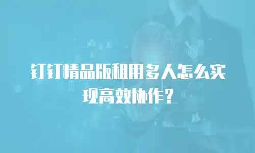 钉钉精品版租用多人怎么实现高效协作？