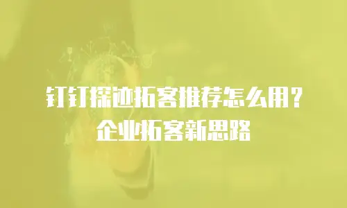 钉钉探迹拓客推荐怎么用？企业拓客新思路