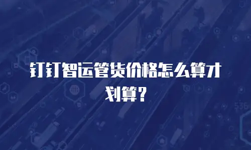 钉钉智运管货价格怎么算才划算？