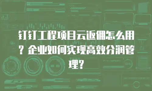 钉钉工程项目云返佣怎么用？企业如何实现高效分润管理？