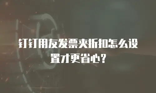 钉钉用友发票夹折扣怎么设置才更省心？