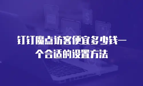 钉钉魔点访客便宜多少钱一个合适的设置方法