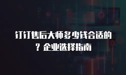 钉钉售后大师多少钱合适的？企业选择指南