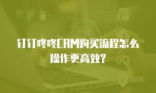 钉钉咚咚CRM购买流程怎么操作更高效？
