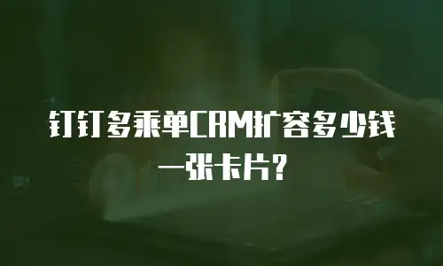钉钉多乘单CRM扩容多少钱一张卡片？