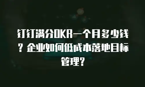 钉钉满分OKR一个月多少钱？企业如何低成本落地目标管理？