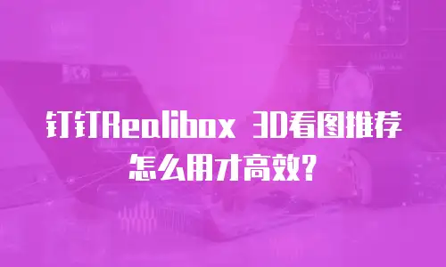 钉钉Realibox 3D看图推荐怎么用才高效？
