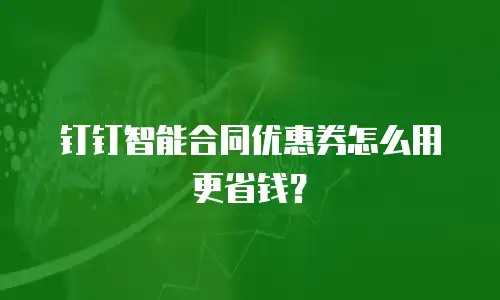 钉钉智能合同优惠券怎么用更省钱？