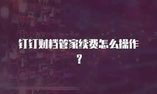 钉钉财档管家续费怎么操作？