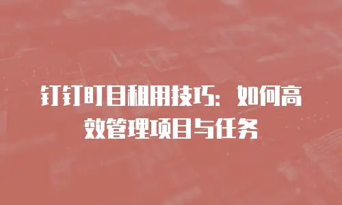 钉钉盯目租用技巧：如何高效管理项目与任务
