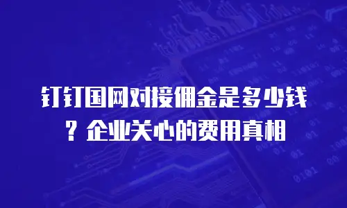 钉钉国网对接佣金是多少钱？企业关心的费用真相