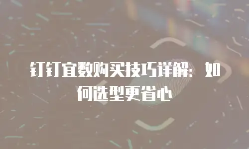 钉钉宜数购买技巧详解：如何选型更省心