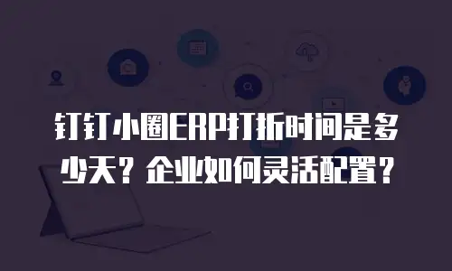 钉钉小圈ERP打折时间是多少天？企业如何灵活配置？